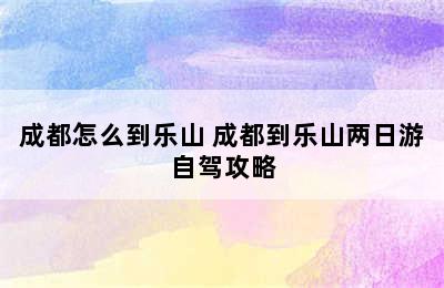 成都怎么到乐山 成都到乐山两日游自驾攻略